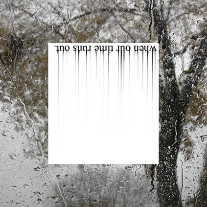 A photo of a rain-covered window with a white box over it. In the white box, upside-down and backwards text reading "when our time runs out." bleeds from the top to the center.